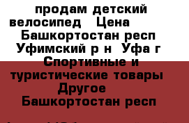 продам детский велосипед › Цена ­ 7 500 - Башкортостан респ., Уфимский р-н, Уфа г. Спортивные и туристические товары » Другое   . Башкортостан респ.